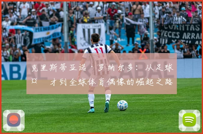 克里斯蒂亚诺·罗纳尔多：从足球天才到全球体育偶像的崛起之路