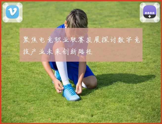 聚焦电竞职业联赛发展探讨数字竞技产业未来创新路径