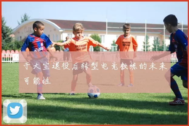 于大宝退役后转型电竞教练的未来可能性