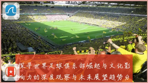 探寻世界足球俱乐部崛起与文化影响力的深度观察与未来展望趋势分析