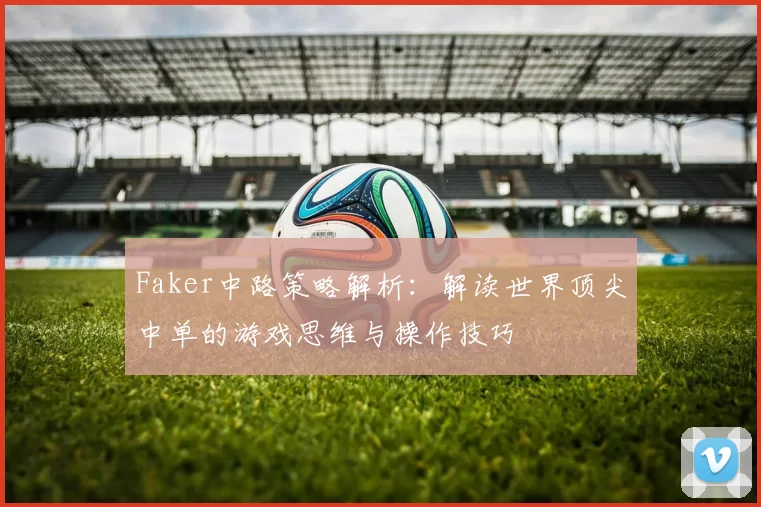 Faker中路策略解析：解读世界顶尖中单的游戏思维与操作技巧