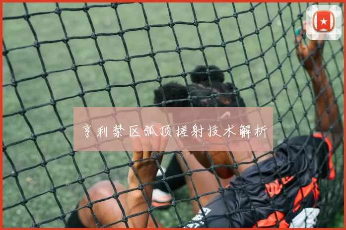 亨利禁区弧顶搓射技术解析