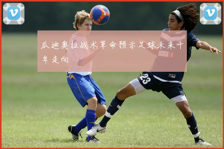 瓜迪奥拉战术革命预示足球未来十年走向