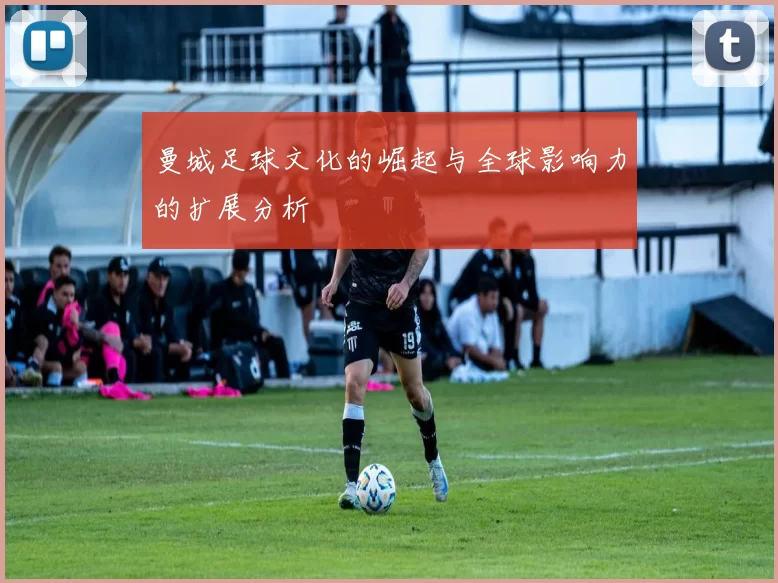 曼城足球文化的崛起与全球影响力的扩展分析