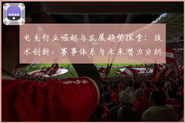 电竞行业崛起与发展趋势探索：技术创新、赛事体系与未来潜力分析