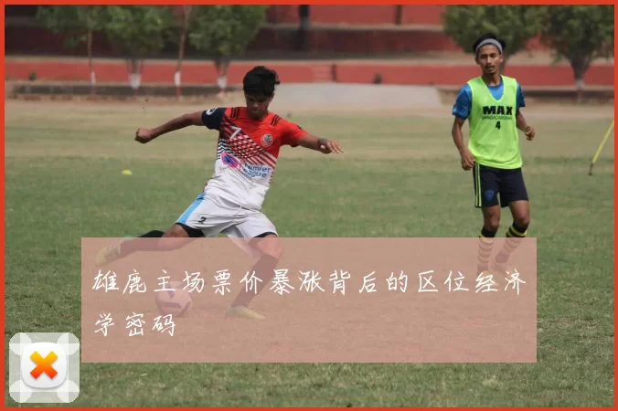 雄鹿主场票价暴涨背后的区位经济学密码