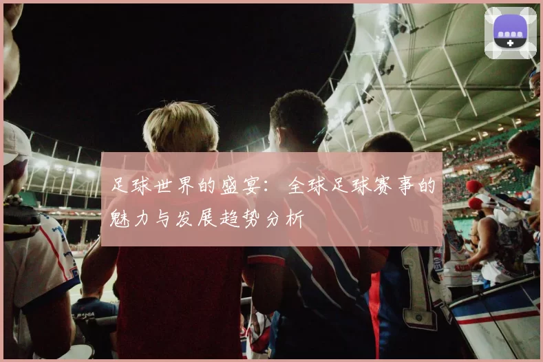 足球世界的盛宴：全球足球赛事的魅力与发展趋势分析