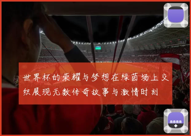 世界杯的荣耀与梦想在绿茵场上交织展现无数传奇故事与激情时刻