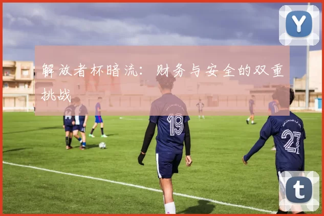 解放者杯暗流：财务与安全的双重挑战