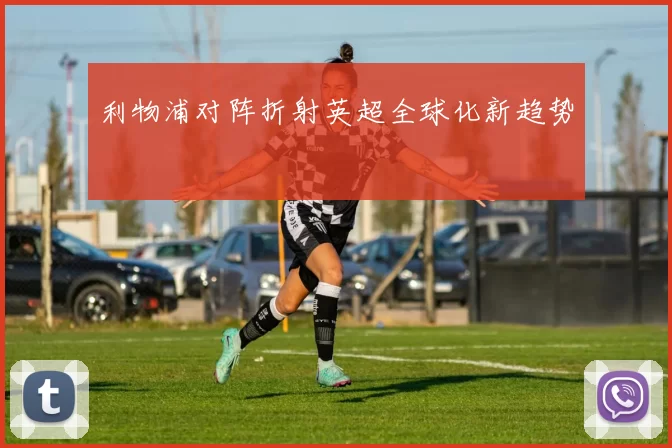 利物浦对阵折射英超全球化新趋势
