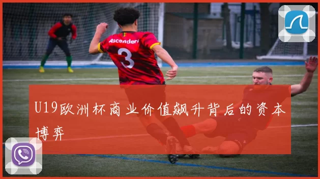 U19欧洲杯商业价值飙升背后的资本博弈
