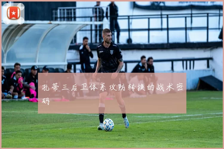 孔蒂三后卫体系攻防转换的战术密码