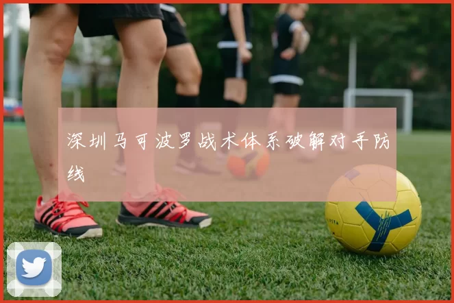 深圳马可波罗战术体系破解对手防线