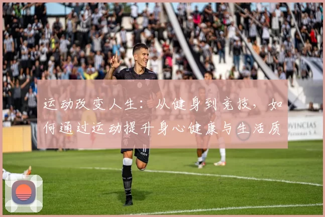 运动改变人生：从健身到竞技，如何通过运动提升身心健康与生活质量