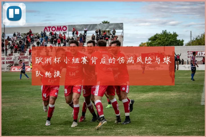 欧洲杯小组赛背后的伤病风险与球队轮换