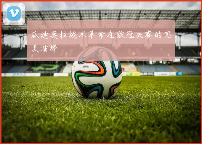 瓜迪奥拉战术革命在欧冠决赛的完美演绎