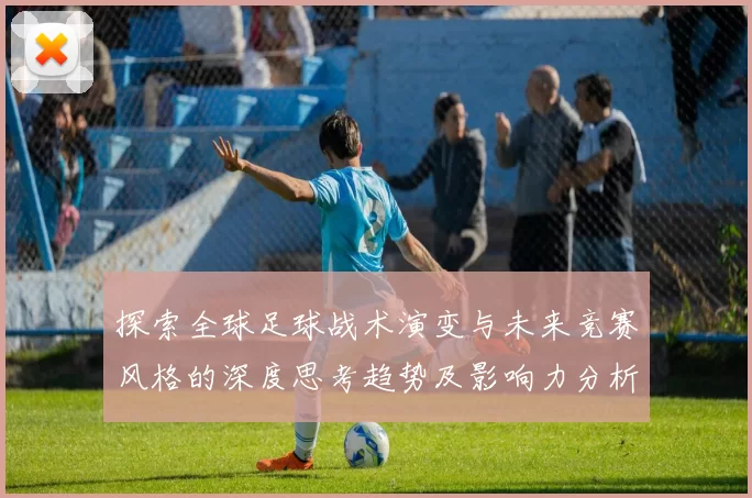 探索全球足球战术演变与未来竞赛风格的深度思考趋势及影响力分析