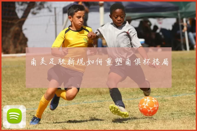 南美足联新规如何重塑南俱杯格局