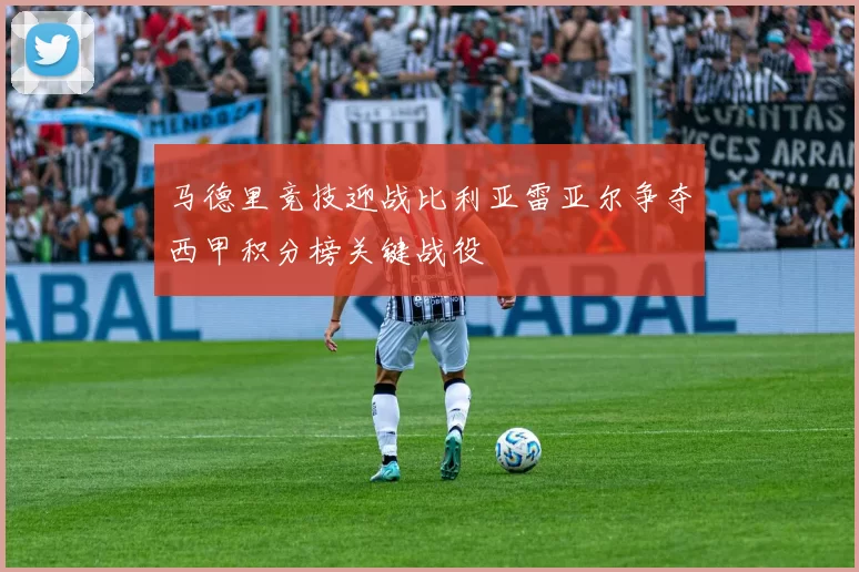 马德里竞技迎战比利亚雷亚尔争夺西甲积分榜关键战役