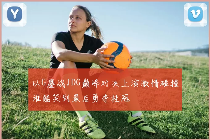 以G鏖战JDG巅峰对决上演激情碰撞谁能笑到最后勇夺桂冠