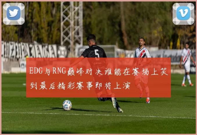 EDG与RNG巅峰对决谁能在赛场上笑到最后精彩赛事即将上演