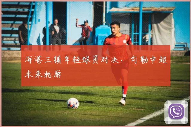 海港三镇年轻球员对决，勾勒中超未来轮廓