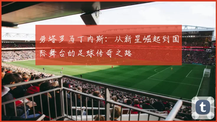 劳塔罗马丁内斯：从新星崛起到国际舞台的足球传奇之路