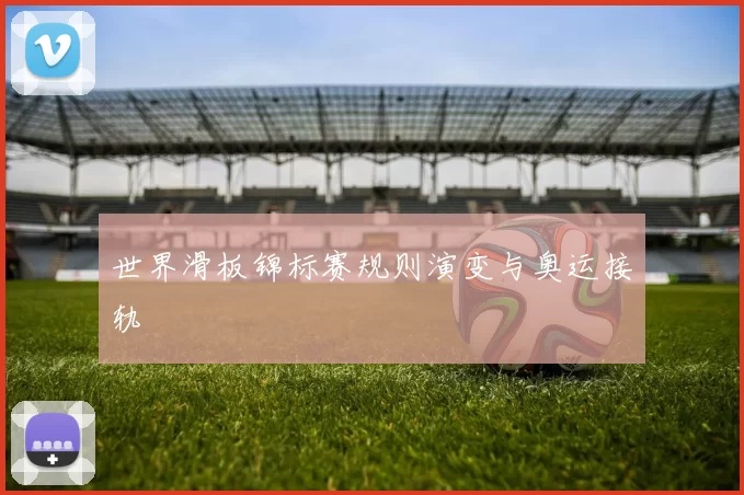 世界滑板锦标赛规则演变与奥运接轨