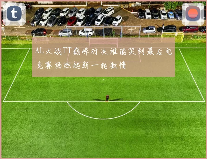 AL大战TT巅峰对决谁能笑到最后电竞赛场燃起新一轮激情