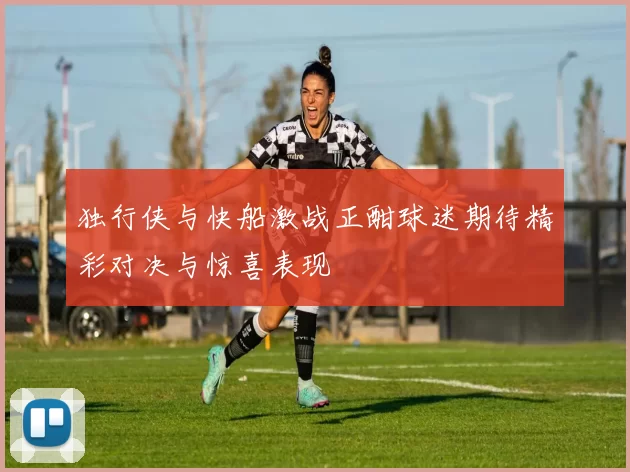 独行侠与快船激战正酣球迷期待精彩对决与惊喜表现