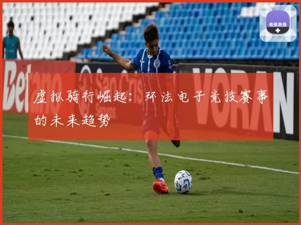 虚拟骑行崛起：环法电子竞技赛事的未来趋势