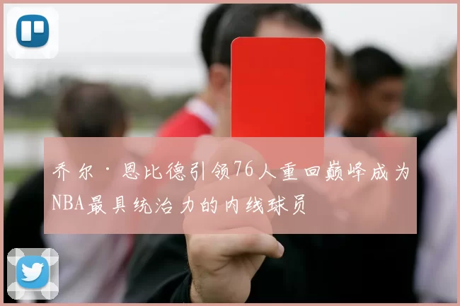 乔尔·恩比德引领76人重回巅峰成为NBA最具统治力的内线球员