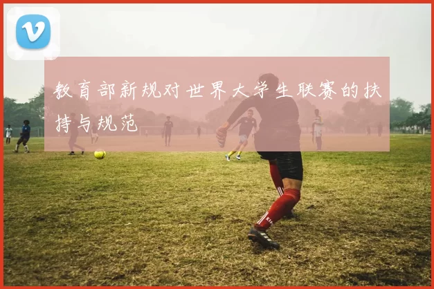 教育部新规对世界大学生联赛的扶持与规范