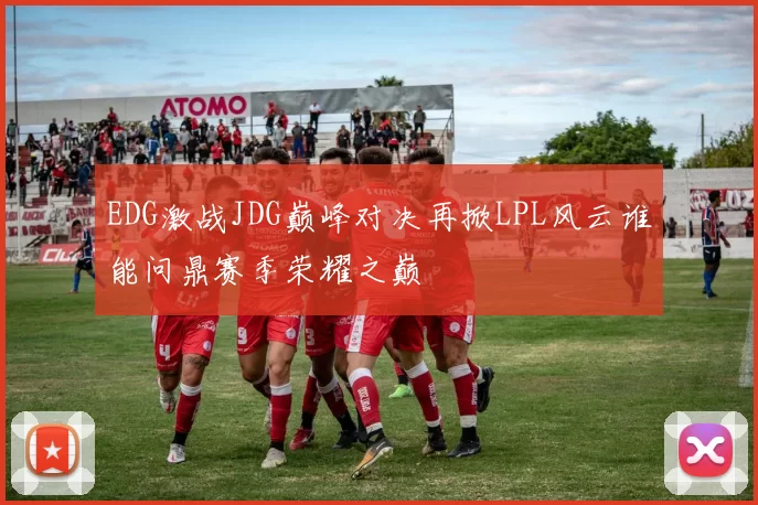 EDG激战JDG巅峰对决再掀LPL风云谁能问鼎赛季荣耀之巅