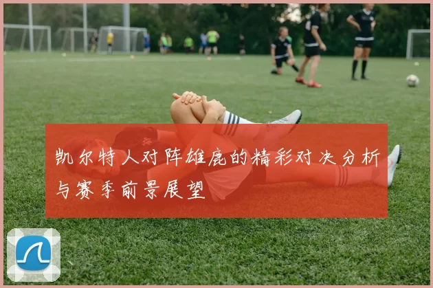 凯尔特人对阵雄鹿的精彩对决分析与赛季前景展望