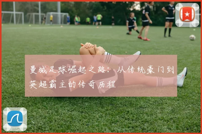 曼城足球崛起之路：从传统豪门到英超霸主的传奇历程