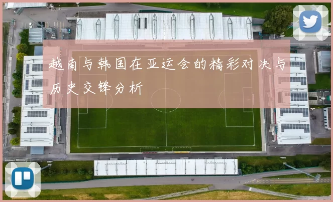越南与韩国在亚运会的精彩对决与历史交锋分析